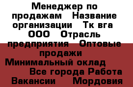 Менеджер по продажам › Название организации ­ Тк вга, ООО › Отрасль предприятия ­ Оптовые продажи › Минимальный оклад ­ 200 000 - Все города Работа » Вакансии   . Мордовия респ.